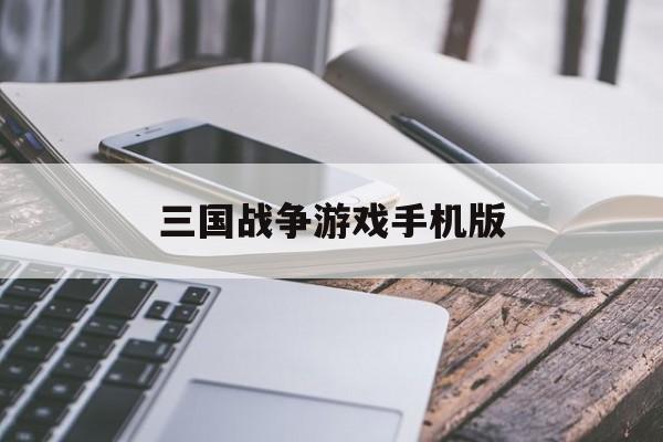 三国战争游戏手机版(三国战争游戏手机版攻略)